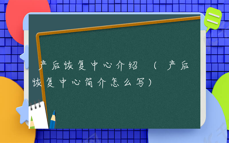 产后恢复中心介绍 (产后恢复中心简介怎么写)